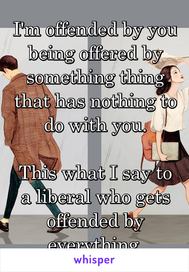 I'm offended by you being offered by something thing that has nothing to do with you.

This what I say to a liberal who gets offended by everything.