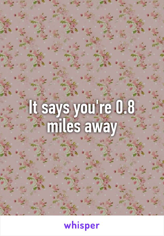 It says you're 0.8 miles away