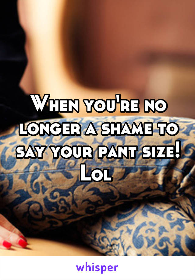 When you're no longer a shame to say your pant size! Lol 