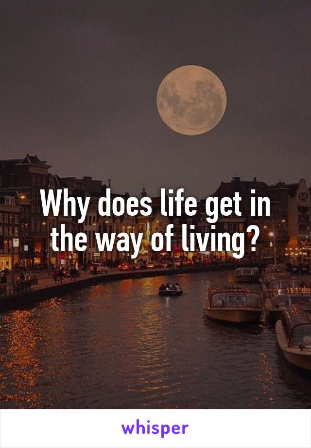 Why does life get in the way of living?