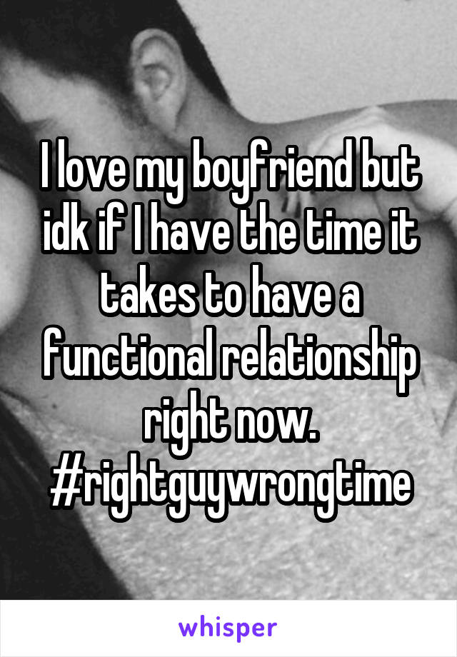 I love my boyfriend but idk if I have the time it takes to have a functional relationship right now. #rightguywrongtime
