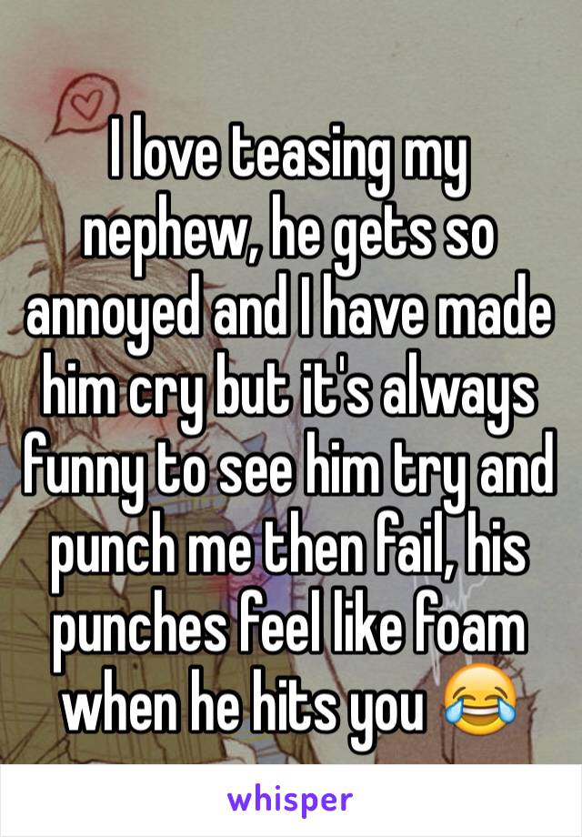 I love teasing my nephew, he gets so annoyed and I have made him cry but it's always funny to see him try and punch me then fail, his punches feel like foam when he hits you 😂 