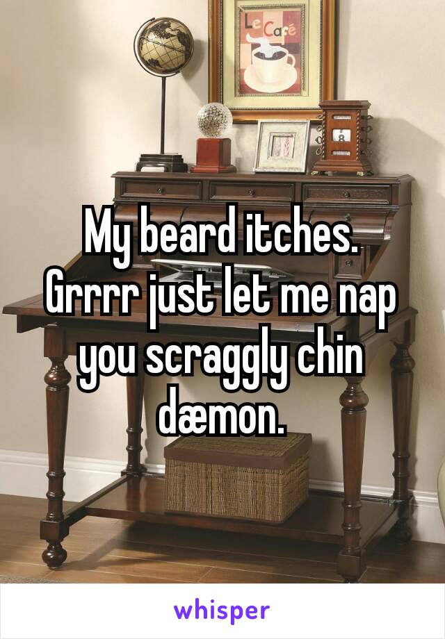 My beard itches.
Grrrr just let me nap you scraggly chin dæmon.