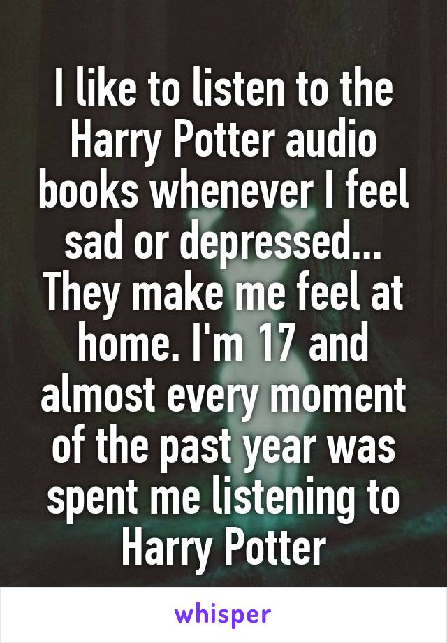 I like to listen to the Harry Potter audio books whenever I feel sad or depressed... They make me feel at home. I'm 17 and almost every moment of the past year was spent me listening to Harry Potter