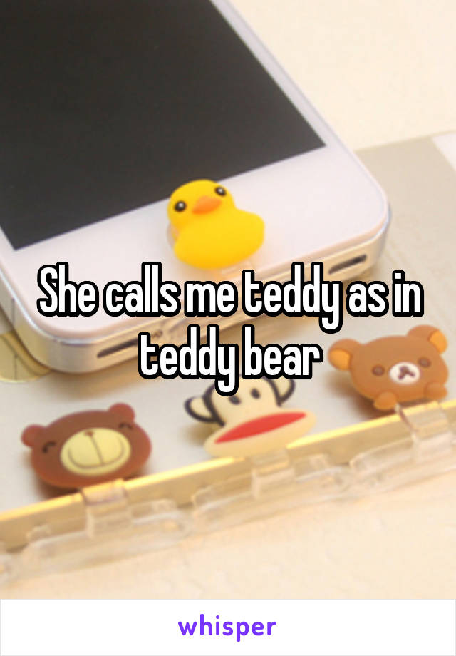 She calls me teddy as in teddy bear