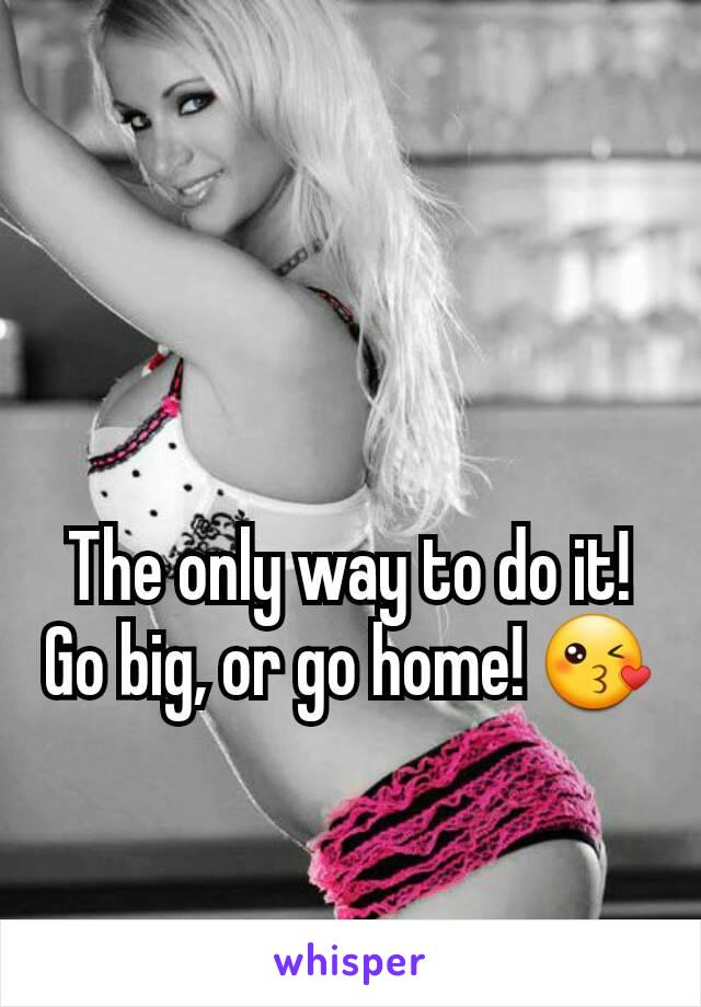 The only way to do it! Go big, or go home! 😘