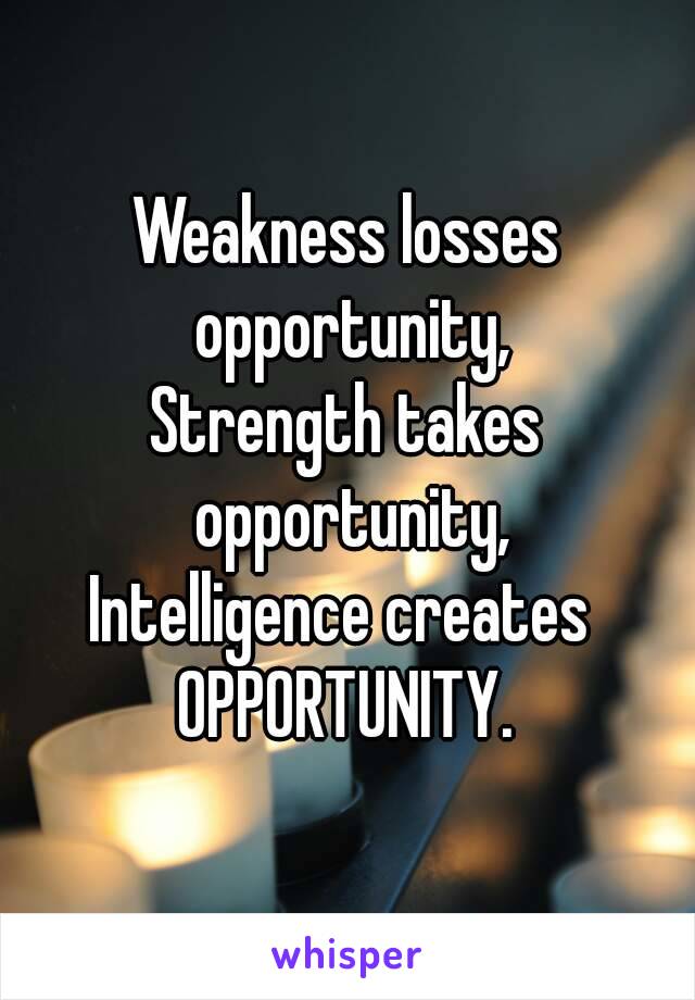 Weakness losses opportunity,
Strength takes opportunity,
Intelligence creates 
OPPORTUNITY.
