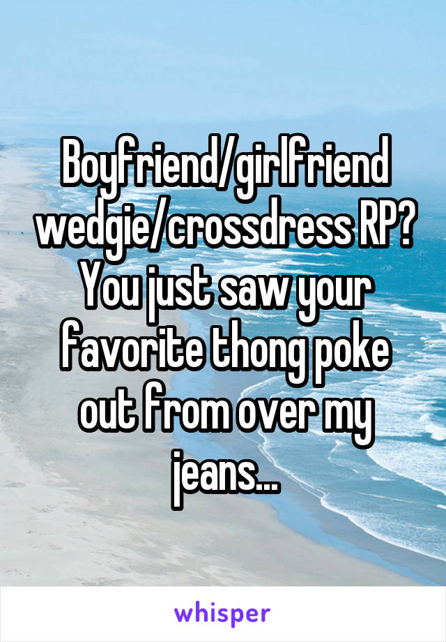 Boyfriend/girlfriend wedgie/crossdress RP? You just saw your favorite thong poke out from over my jeans...