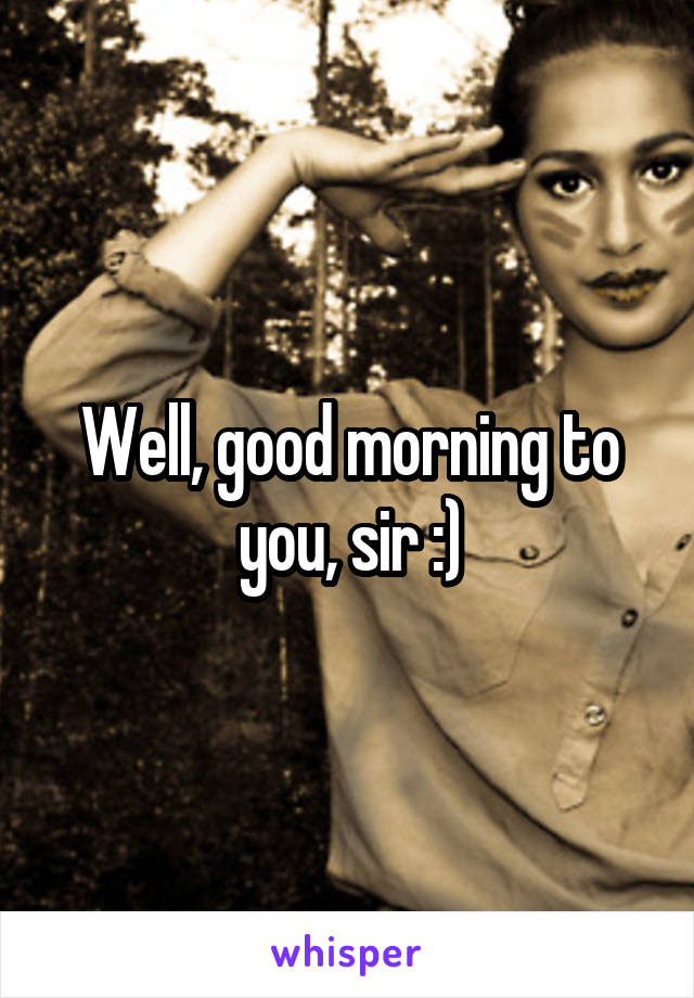 Well, good morning to you, sir :)