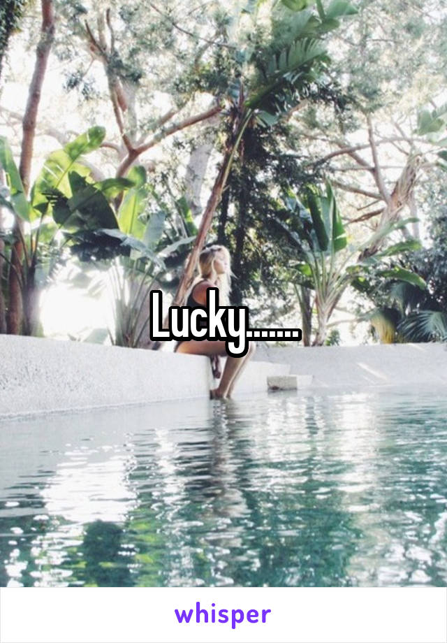 Lucky.......