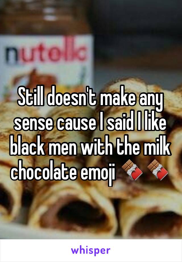 Still doesn't make any sense cause I said I like black men with the milk chocolate emoji 🍫🍫