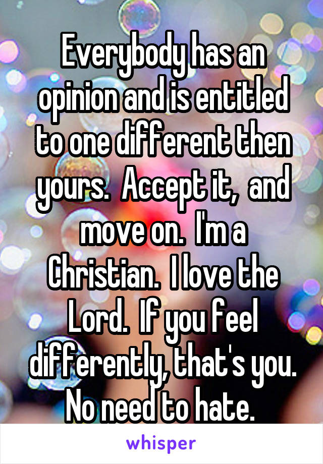 Everybody has an opinion and is entitled to one different then yours.  Accept it,  and move on.  I'm a Christian.  I love the Lord.  If you feel differently, that's you. No need to hate. 