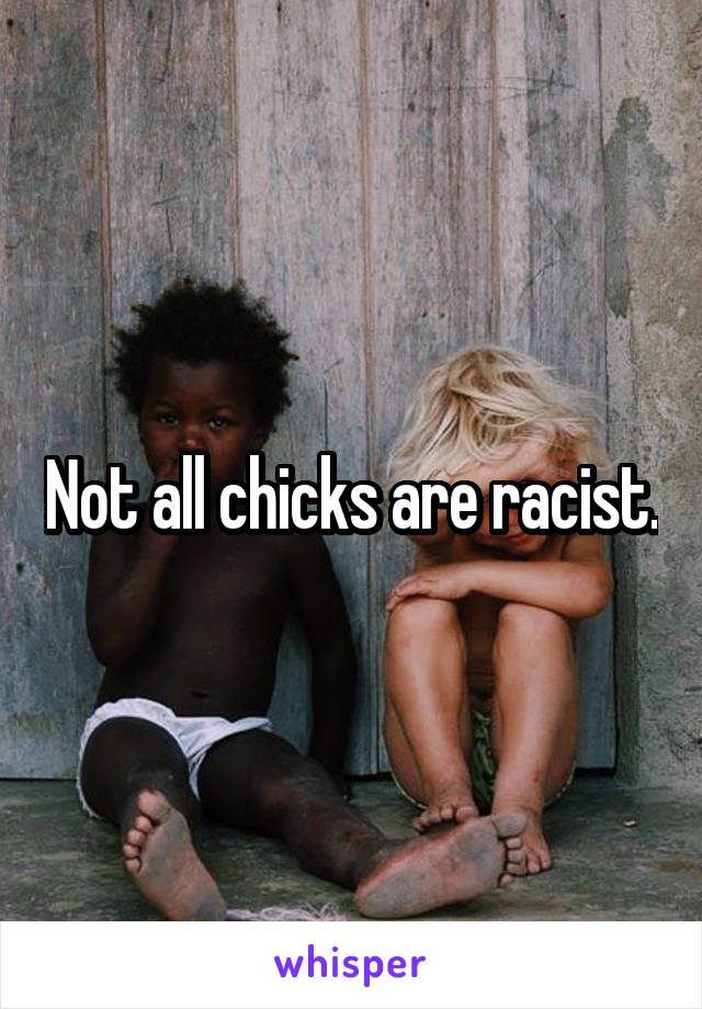 Not all chicks are racist.