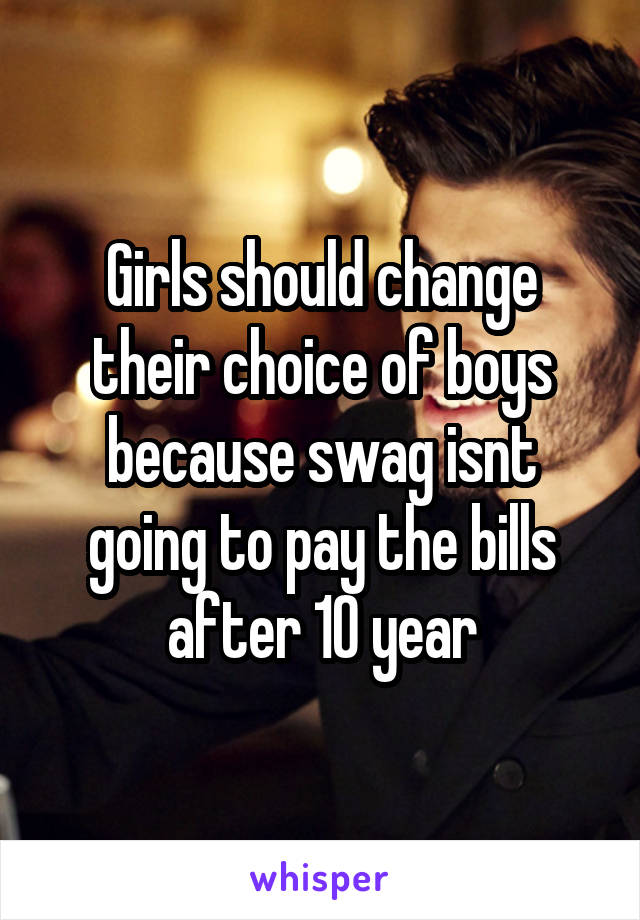 Girls should change their choice of boys because swag isnt going to pay the bills after 10 year