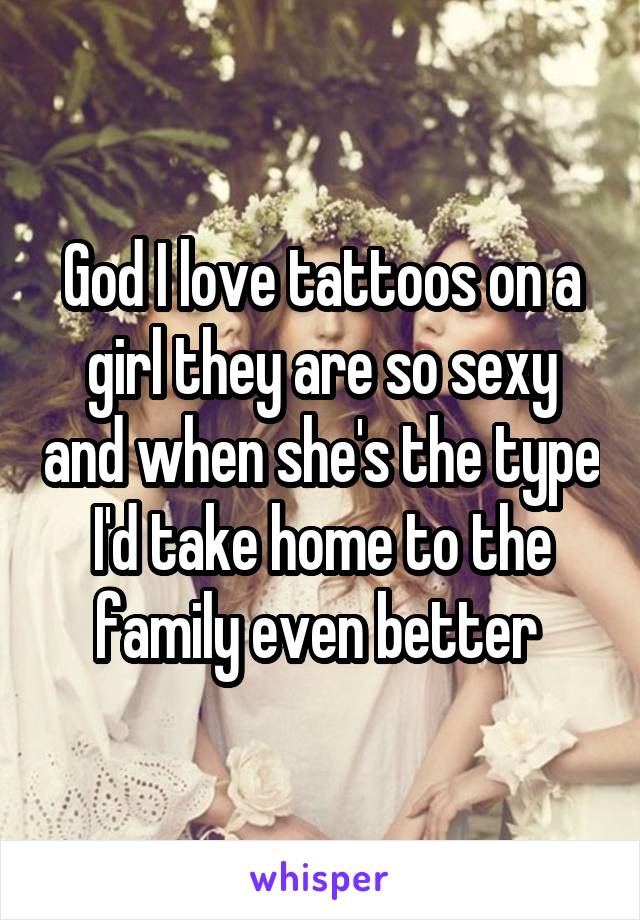 God I love tattoos on a girl they are so sexy and when she's the type I'd take home to the family even better 