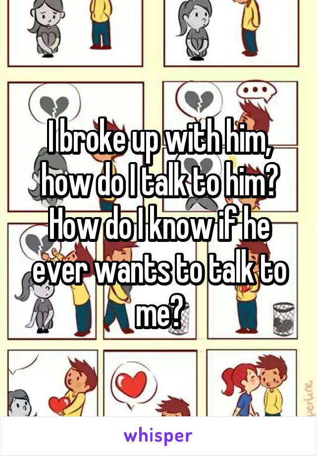 I broke up with him, how do I talk to him? How do I know if he ever wants to talk to me?