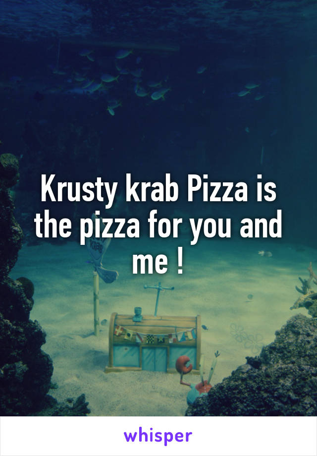 Krusty krab Pizza is the pizza for you and me !
