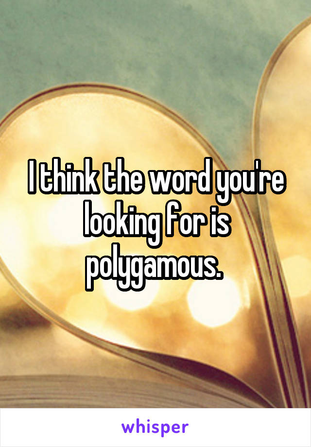 I think the word you're looking for is polygamous. 