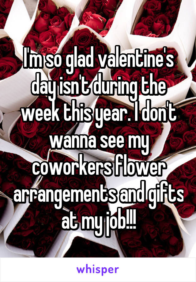 I'm so glad valentine's day isn't during the week this year. I don't wanna see my coworkers flower arrangements and gifts at my job!!!
