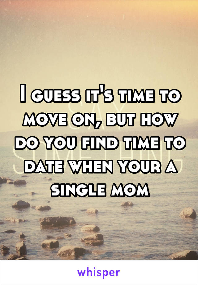 I guess it's time to move on, but how do you find time to date when your a single mom