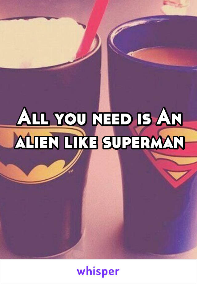 All you need is An alien like superman 