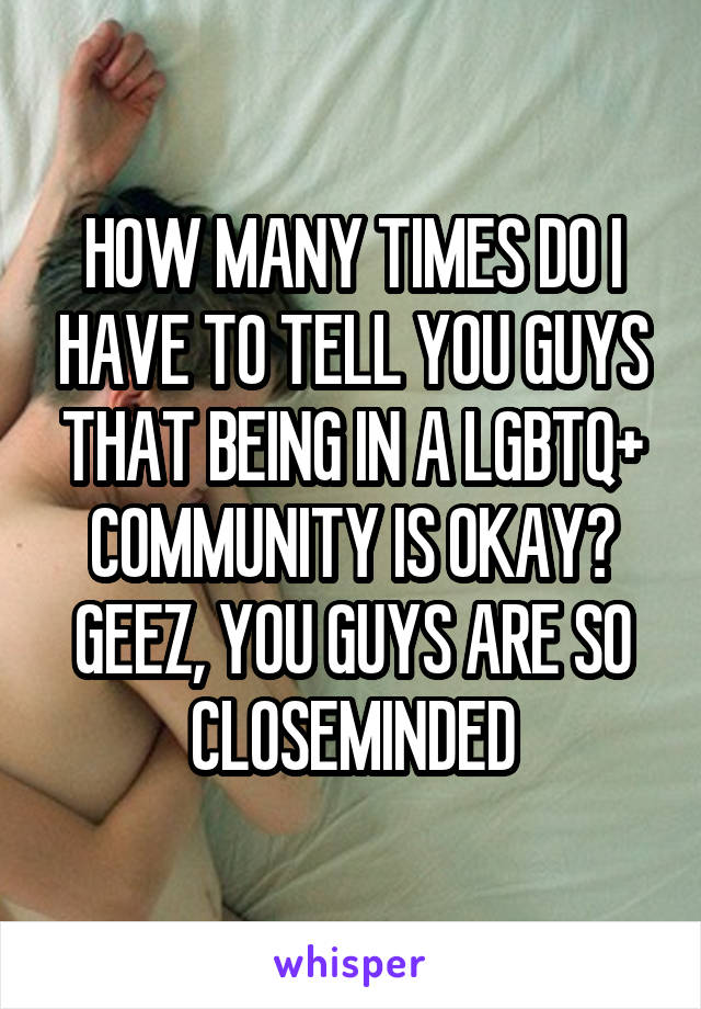 HOW MANY TIMES DO I HAVE TO TELL YOU GUYS THAT BEING IN A LGBTQ+ COMMUNITY IS OKAY?
GEEZ, YOU GUYS ARE SO CLOSEMINDED