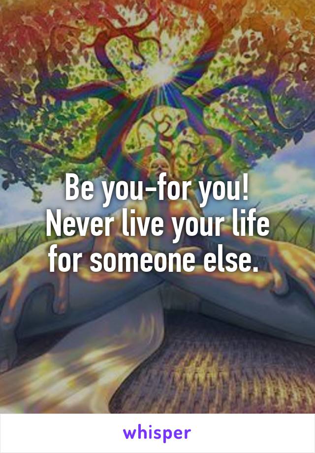 Be you-for you!
Never live your life for someone else. 
