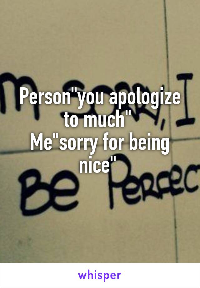Person"you apologize to much" 
Me"sorry for being nice" 
