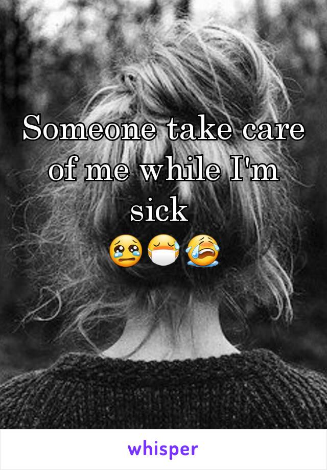 Someone take care of me while I'm sick 
😢😷😭