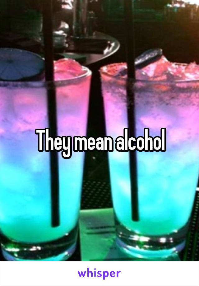 They mean alcohol