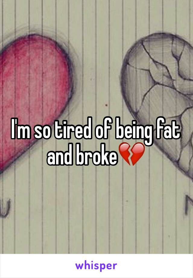I'm so tired of being fat and broke💔