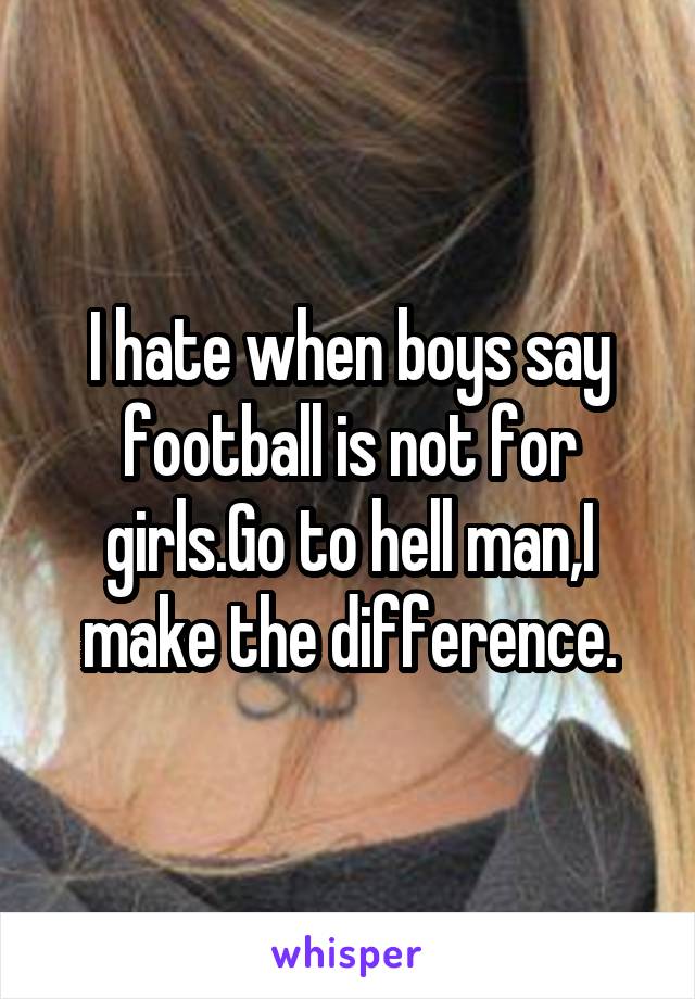 I hate when boys say football is not for girls.Go to hell man,I make the difference.