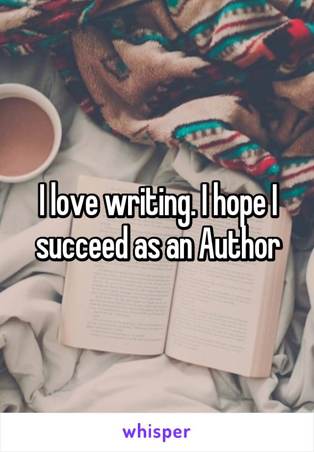 I love writing. I hope I succeed as an Author