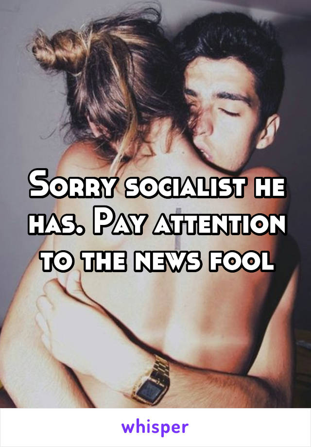 Sorry socialist he has. Pay attention to the news fool