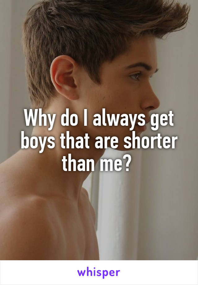Why do I always get boys that are shorter than me? 