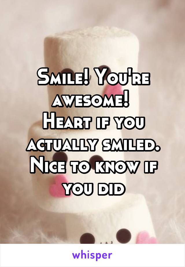 Smile! You're awesome! 
Heart if you actually smiled. Nice to know if you did
