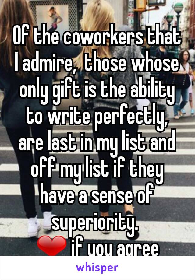 Of the coworkers that I admire,  those whose only gift is the ability to write perfectly,  are last in my list and off my list if they have a sense of superiority. 
❤ if you agree