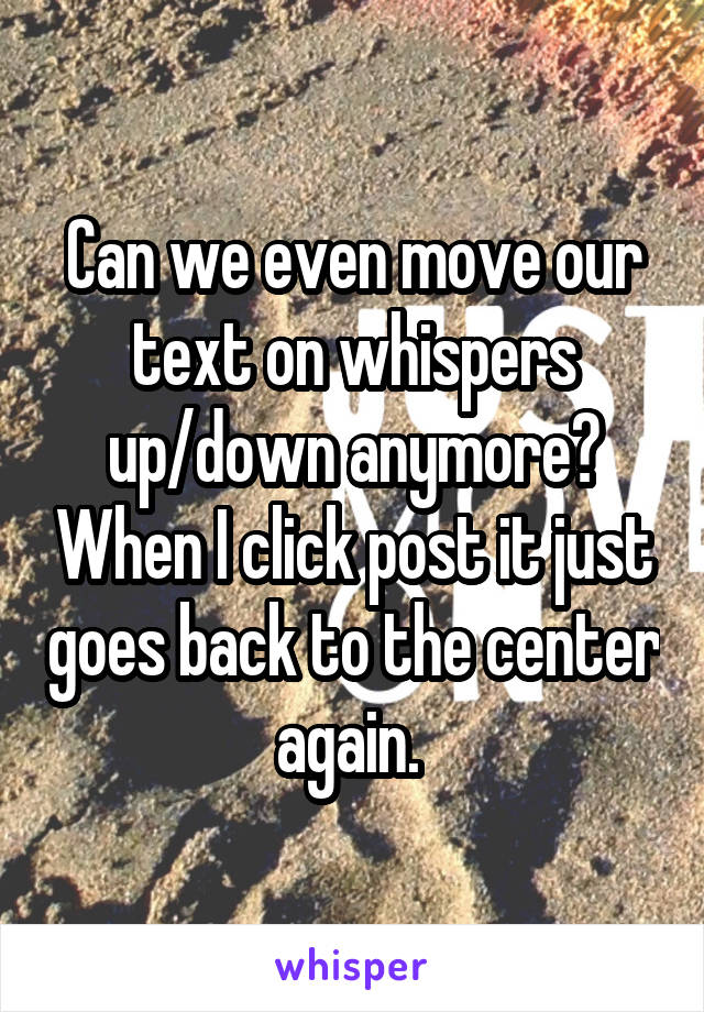 Can we even move our text on whispers up/down anymore? When I click post it just goes back to the center again. 