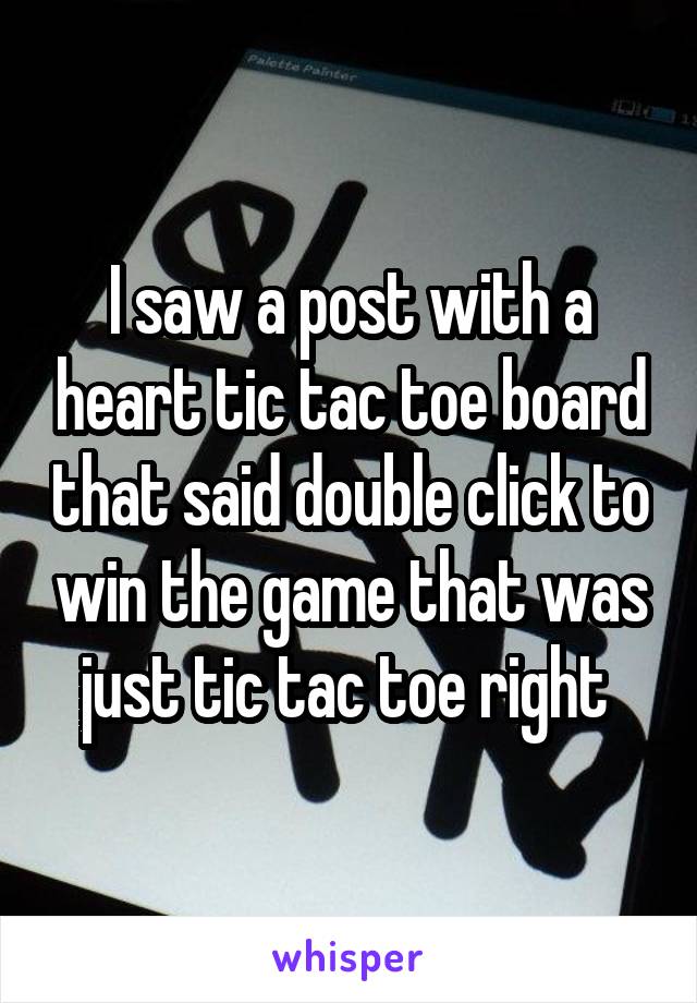 I saw a post with a heart tic tac toe board that said double click to win the game that was just tic tac toe right 