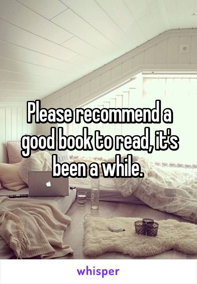 Please recommend a good book to read, it's been a while. 