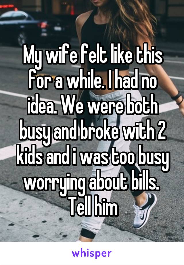 My wife felt like this for a while. I had no idea. We were both busy and broke with 2 kids and i was too busy worrying about bills.  Tell him