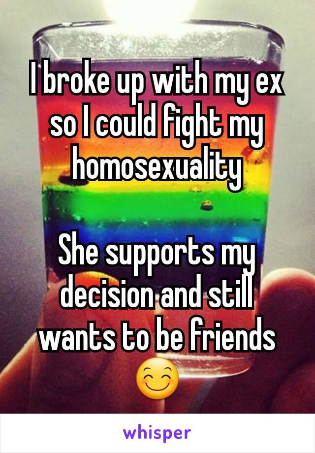I broke up with my ex so I could fight my homosexuality

She supports my decision and still wants to be friends😊