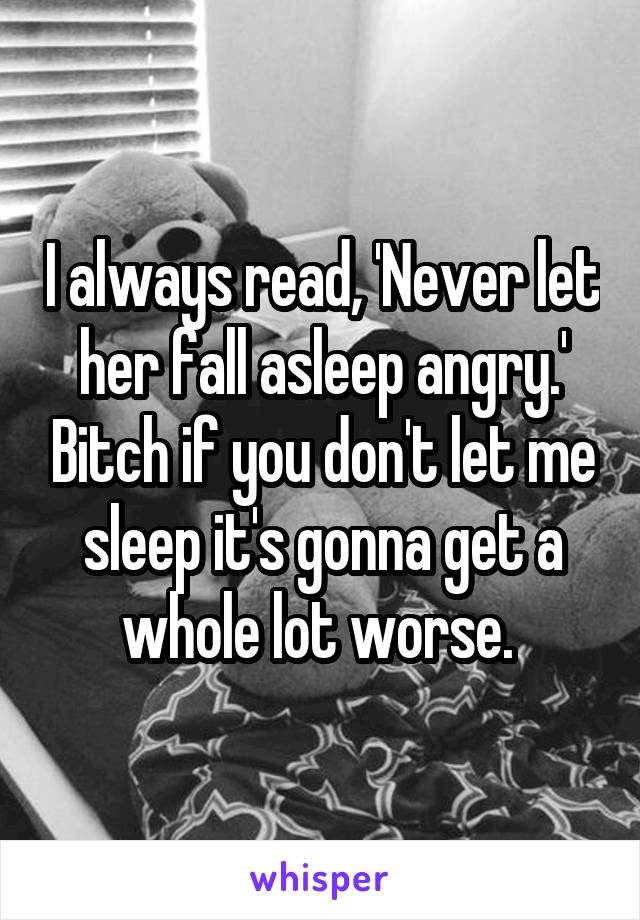I always read, 'Never let her fall asleep angry.' Bitch if you don't let me sleep it's gonna get a whole lot worse. 