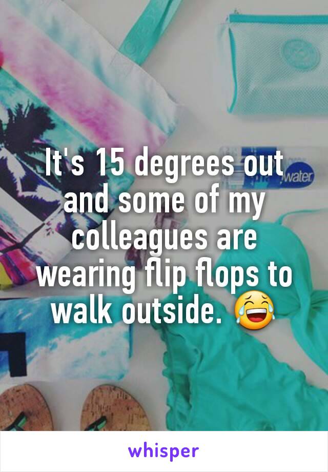 It's 15 degrees out and some of my colleagues are wearing flip flops to walk outside. 😂