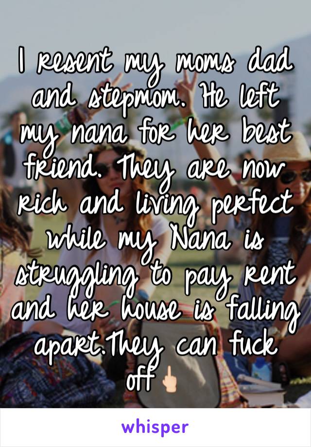 I resent my moms dad and stepmom. He left my nana for her best friend. They are now rich and living perfect while my Nana is struggling to pay rent and her house is falling apart.They can fuck off🖕🏻