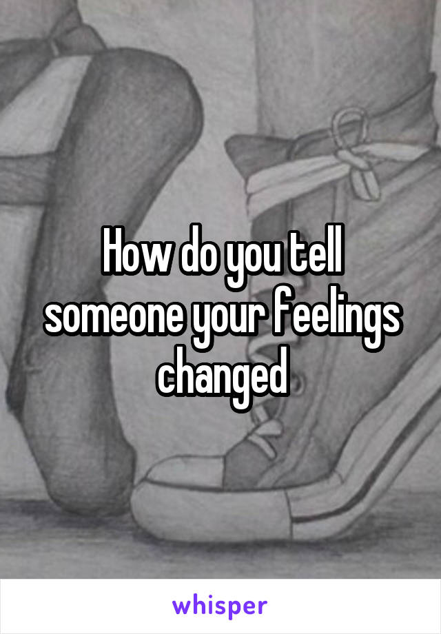 How do you tell someone your feelings changed
