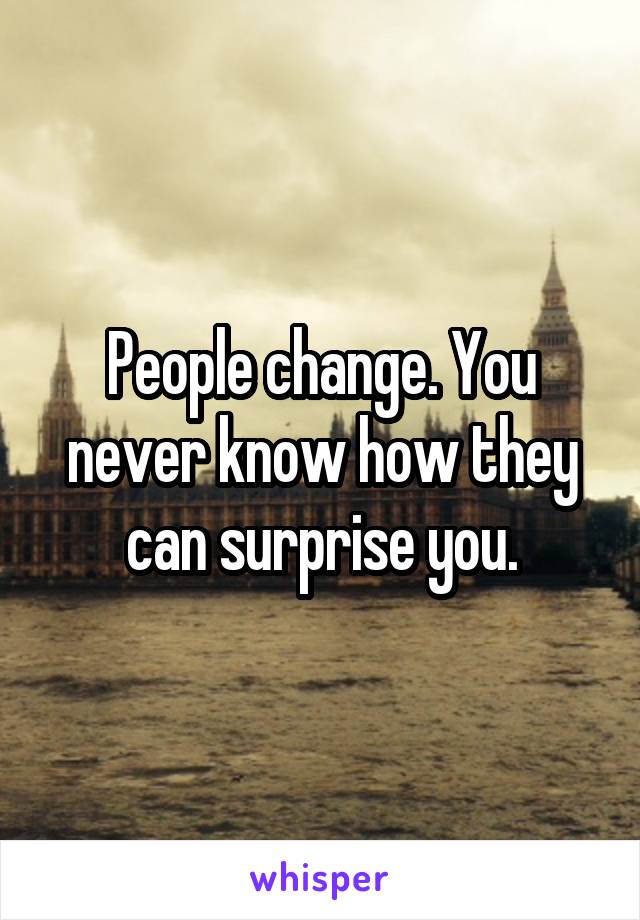 People change. You never know how they can surprise you.
