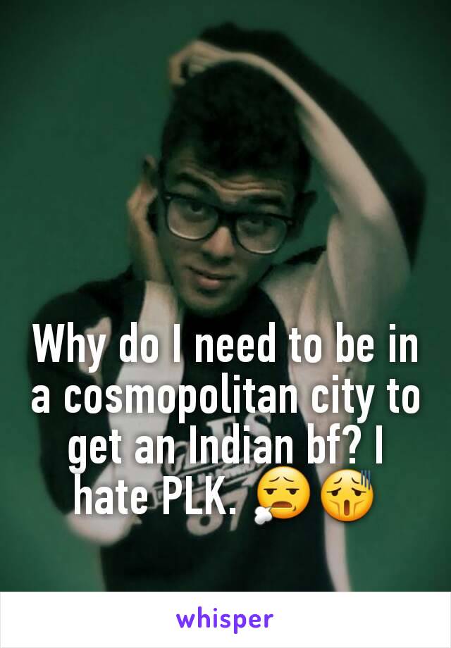 Why do I need to be in a cosmopolitan city to get an Indian bf? I hate PLK. 😧😫