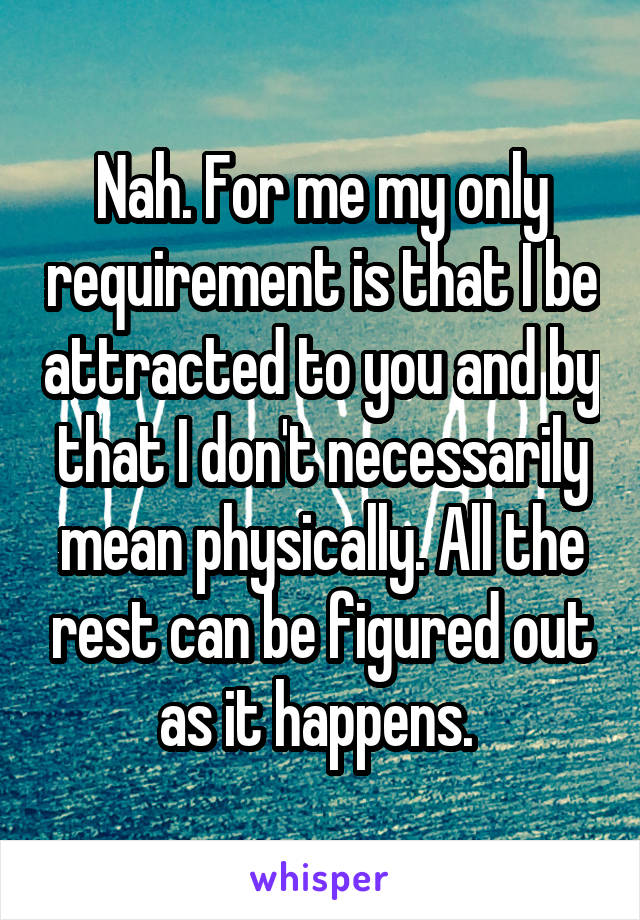 Nah. For me my only requirement is that I be attracted to you and by that I don't necessarily mean physically. All the rest can be figured out as it happens. 