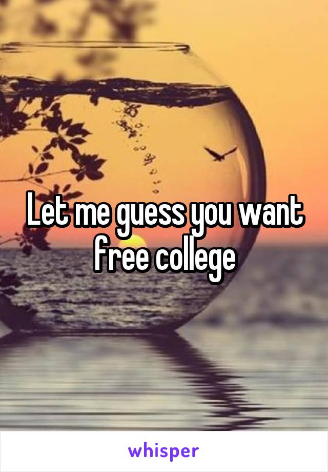 Let me guess you want free college